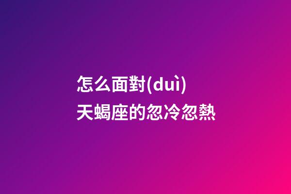 怎么面對(duì)天蝎座的忽冷忽熱-第1張-星座運(yùn)勢(shì)-玄機(jī)派