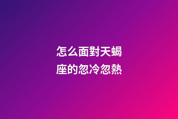 怎么面對天蝎座的忽冷忽熱