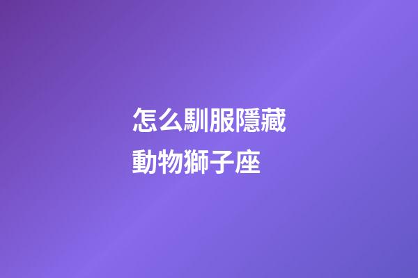 怎么馴服隱藏動物獅子座-第1張-星座運勢-玄機派