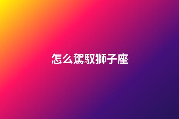 怎么駕馭獅子座-第1張-星座運勢-玄機派