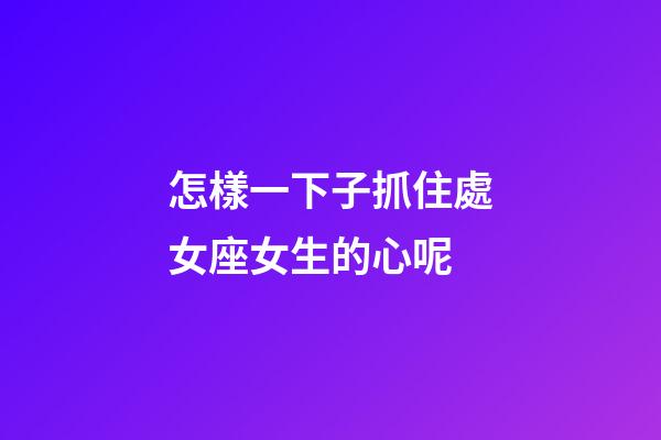 怎樣一下子抓住處女座女生的心呢-第1張-星座運勢-玄機派