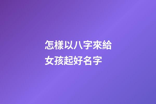 怎樣以八字來給女孩起好名字