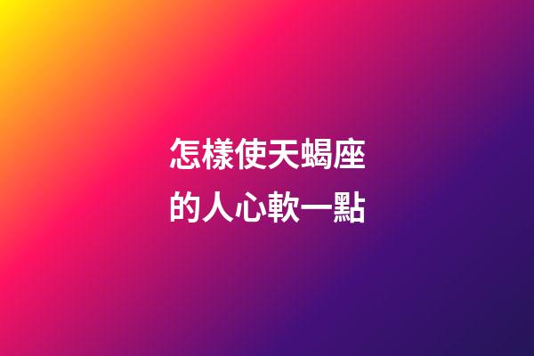 怎樣使天蝎座的人心軟一點-第1張-星座運勢-玄機派