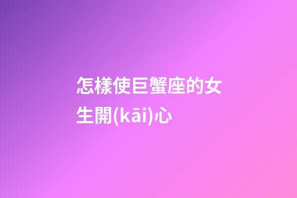 怎樣使巨蟹座的女生開(kāi)心