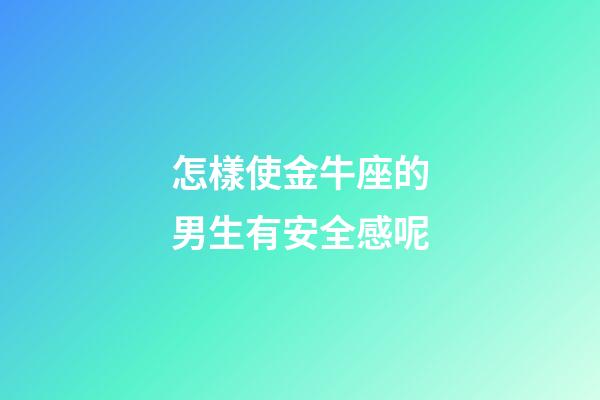 怎樣使金牛座的男生有安全感呢-第1張-星座運勢-玄機派