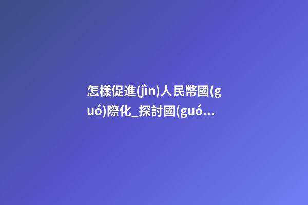 怎樣促進(jìn)人民幣國(guó)際化_探討國(guó)際化企業(yè)是怎樣取名？