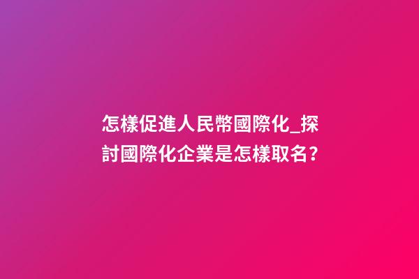 怎樣促進人民幣國際化_探討國際化企業是怎樣取名？