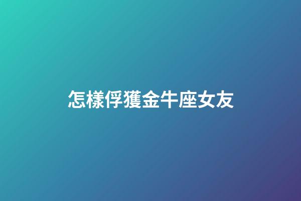 怎樣俘獲金牛座女友