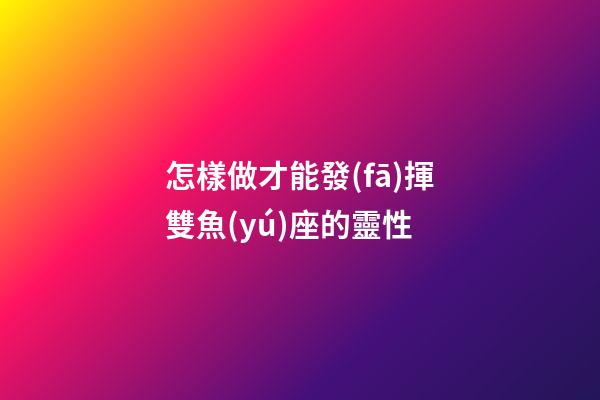 怎樣做才能發(fā)揮雙魚(yú)座的靈性