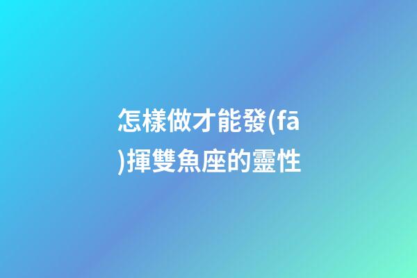 怎樣做才能發(fā)揮雙魚座的靈性