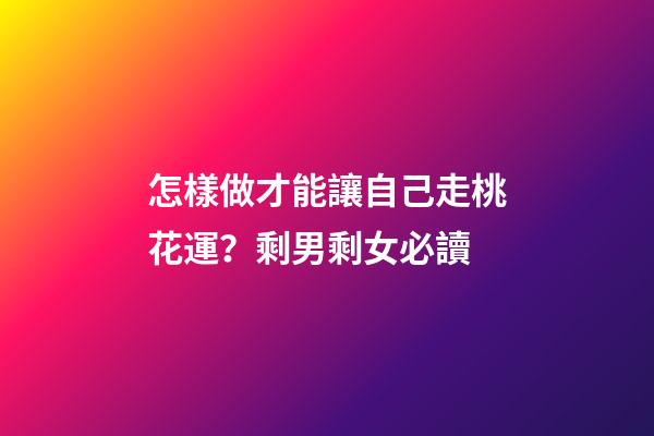 怎樣做才能讓自己走桃花運？剩男剩女必讀