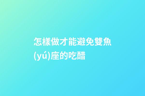怎樣做才能避免雙魚(yú)座的吃醋
