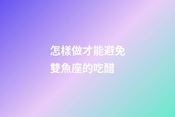 怎樣做才能避免雙魚座的吃醋-第1張-星座運勢-玄機派