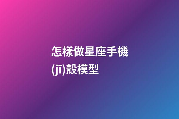 怎樣做星座手機(jī)殼模型