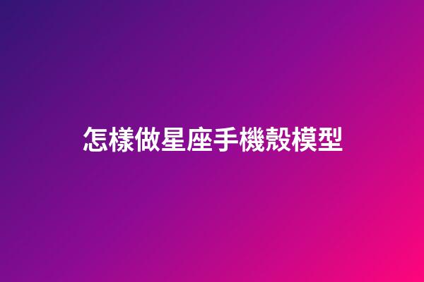 怎樣做星座手機殼模型-第1張-星座運勢-玄機派