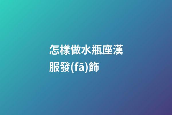 怎樣做水瓶座漢服發(fā)飾-第1張-星座運(yùn)勢(shì)-玄機(jī)派