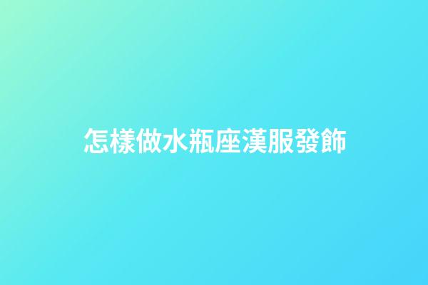 怎樣做水瓶座漢服發飾