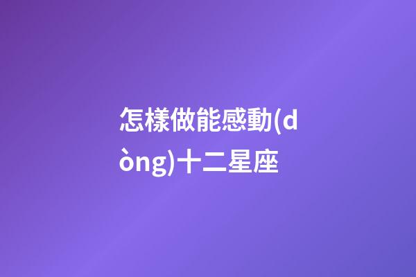 怎樣做能感動(dòng)十二星座