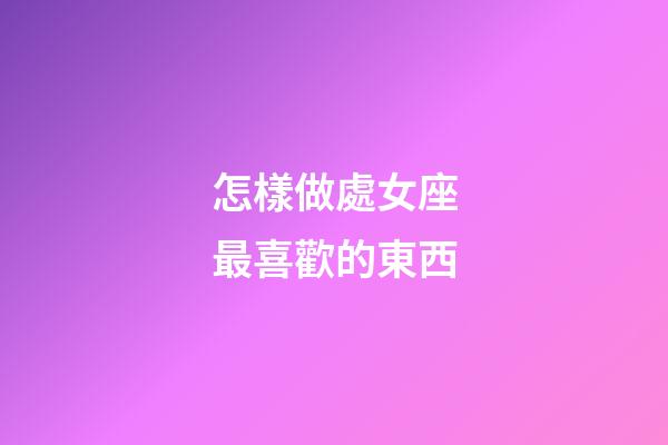 怎樣做處女座最喜歡的東西-第1張-星座運(yùn)勢(shì)-玄機(jī)派