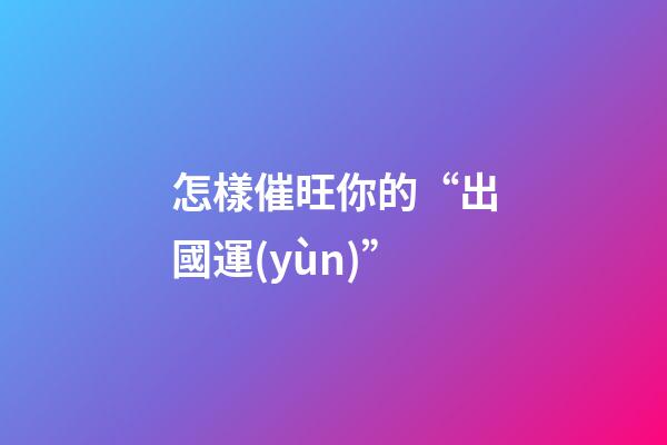 怎樣催旺你的“出國運(yùn)”