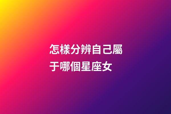 怎樣分辨自己屬于哪個星座女-第1張-星座運勢-玄機派