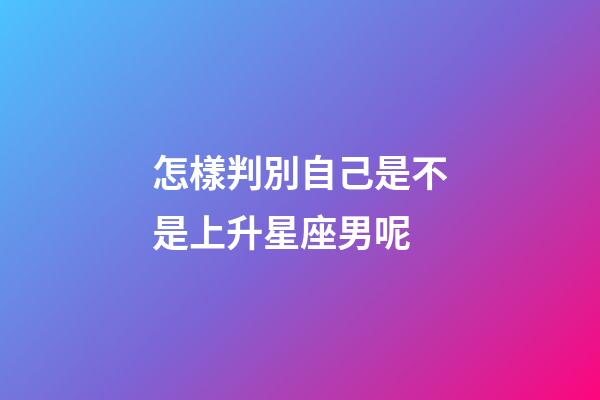 怎樣判別自己是不是上升星座男呢-第1張-星座運勢-玄機派