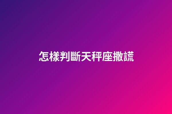 怎樣判斷天秤座撒謊-第1張-星座運(yùn)勢(shì)-玄機(jī)派