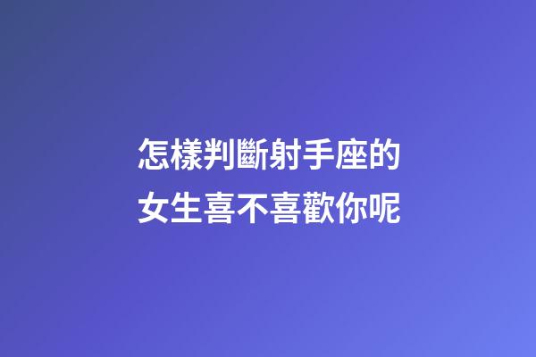 怎樣判斷射手座的女生喜不喜歡你呢-第1張-星座運(yùn)勢-玄機(jī)派