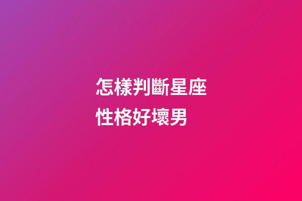怎樣判斷星座性格好壞男