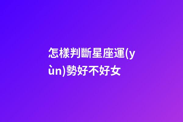 怎樣判斷星座運(yùn)勢好不好女-第1張-星座運(yùn)勢-玄機(jī)派