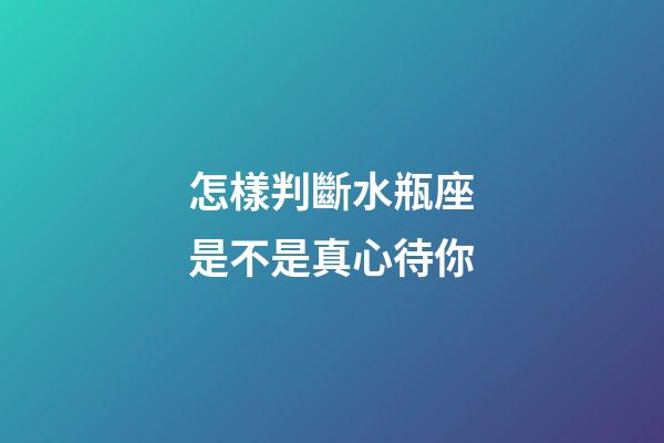 怎樣判斷水瓶座是不是真心待你-第1張-星座運勢-玄機派