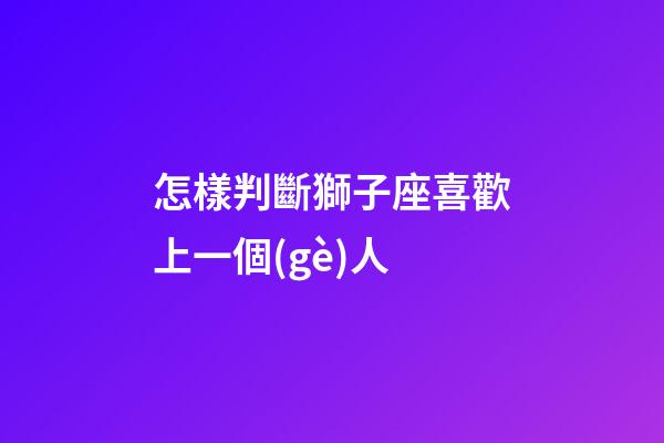怎樣判斷獅子座喜歡上一個(gè)人