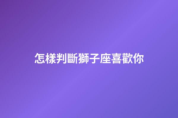 怎樣判斷獅子座喜歡你