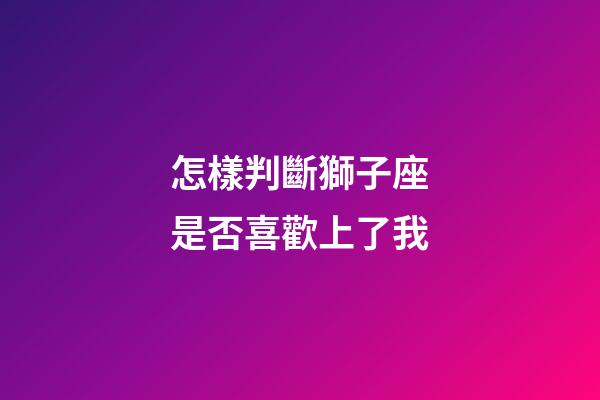 怎樣判斷獅子座是否喜歡上了我-第1張-星座運勢-玄機派