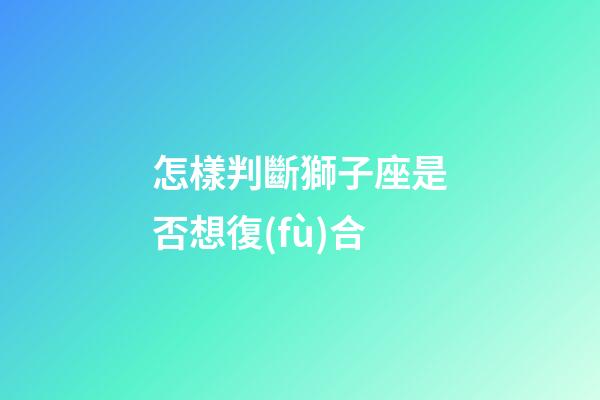 怎樣判斷獅子座是否想復(fù)合
