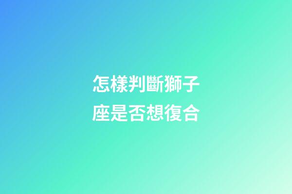 怎樣判斷獅子座是否想復合