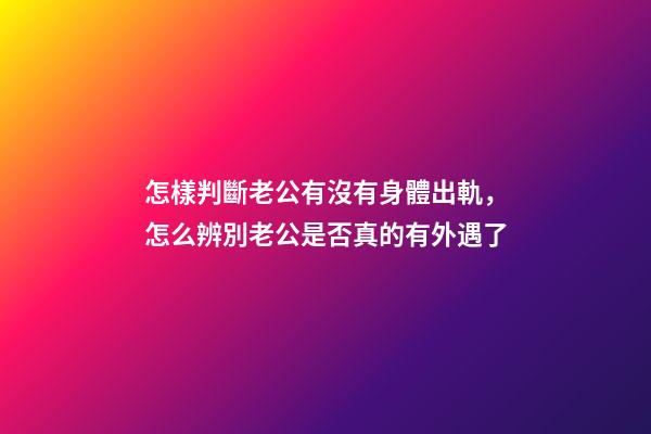 怎樣判斷老公有沒有身體出軌，怎么辨別老公是否真的有外遇了-第1張-觀點-玄機派