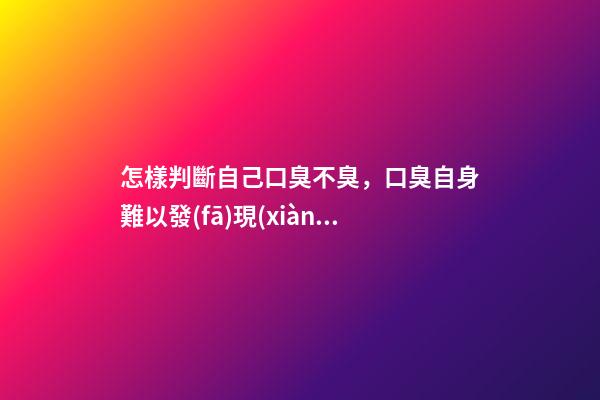 怎樣判斷自己口臭不臭，口臭自身難以發(fā)現(xiàn)