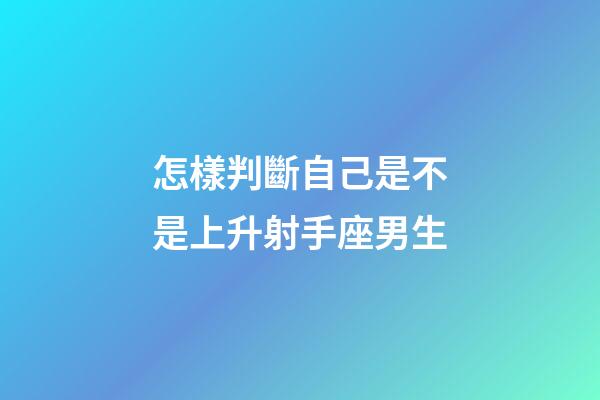 怎樣判斷自己是不是上升射手座男生-第1張-星座運勢-玄機派