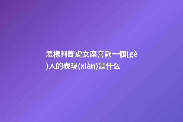 怎樣判斷處女座喜歡一個(gè)人的表現(xiàn)是什么