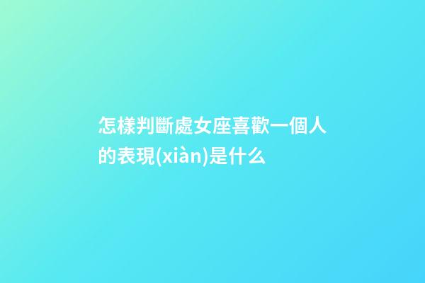 怎樣判斷處女座喜歡一個人的表現(xiàn)是什么