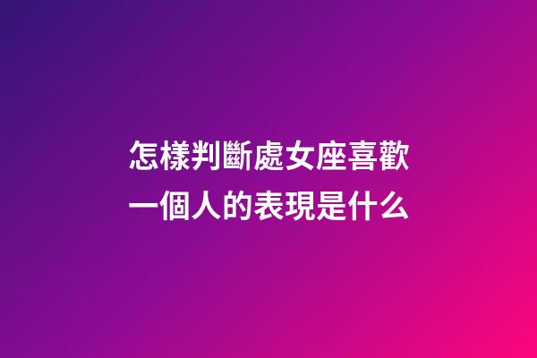怎樣判斷處女座喜歡一個人的表現是什么-第1張-星座運勢-玄機派