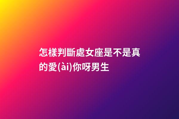 怎樣判斷處女座是不是真的愛(ài)你呀男生