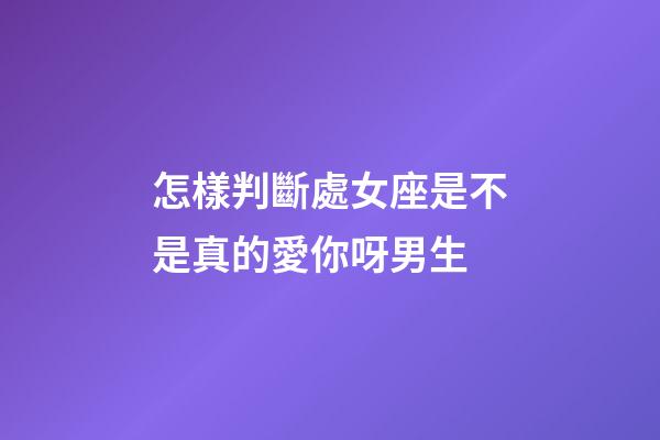 怎樣判斷處女座是不是真的愛你呀男生
