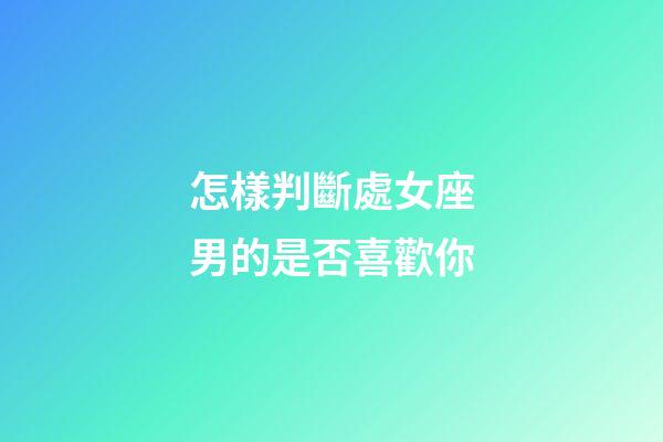 怎樣判斷處女座男的是否喜歡你