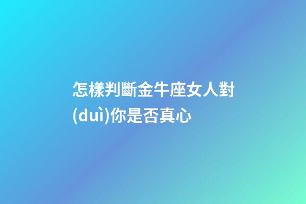 怎樣判斷金牛座女人對(duì)你是否真心
