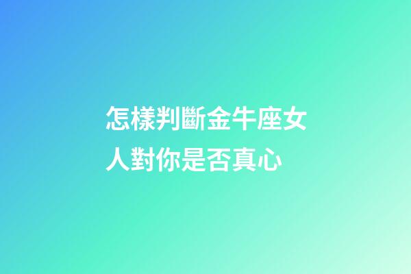怎樣判斷金牛座女人對你是否真心
