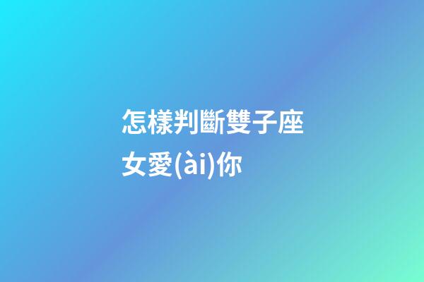 怎樣判斷雙子座女愛(ài)你