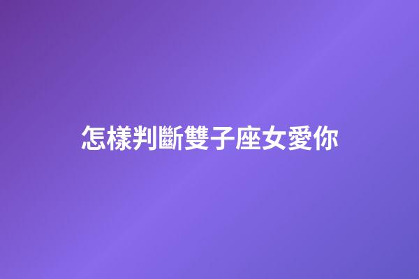 怎樣判斷雙子座女愛你-第1張-星座運(yùn)勢-玄機(jī)派