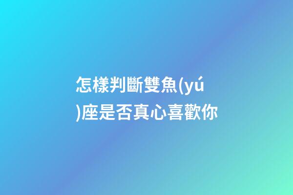 怎樣判斷雙魚(yú)座是否真心喜歡你